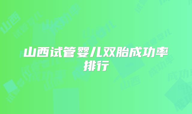 山西试管婴儿双胎成功率排行