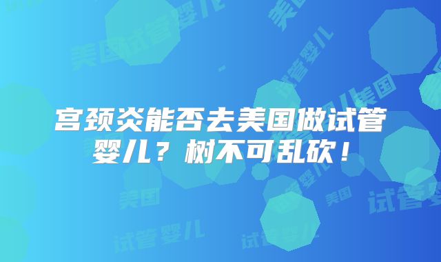 宫颈炎能否去美国做试管婴儿？树不可乱砍！