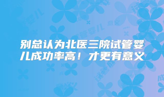 别总认为北医三院试管婴儿成功率高！才更有意义