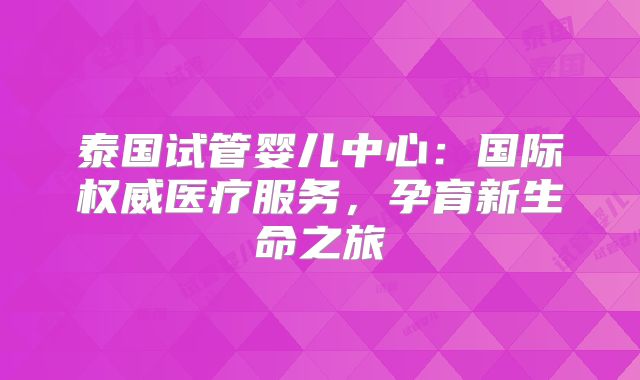 泰国试管婴儿中心：国际权威医疗服务，孕育新生命之旅