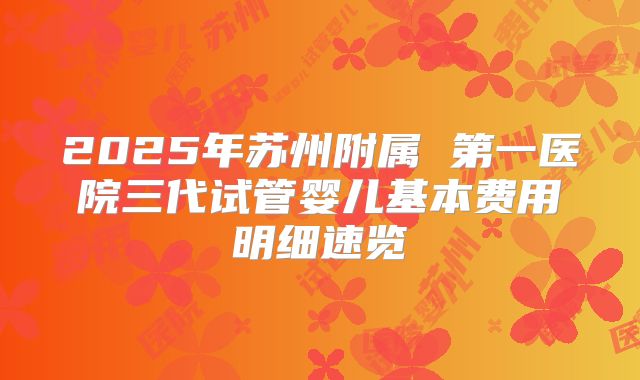 2025年苏州附属 第一医院三代试管婴儿基本费用明细速览