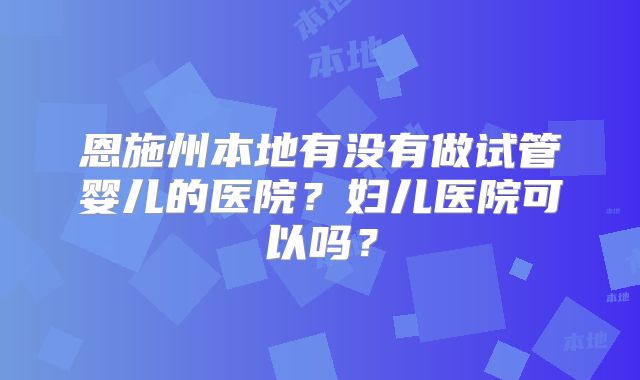恩施州本地有没有做试管婴儿的医院？妇儿医院可以吗？