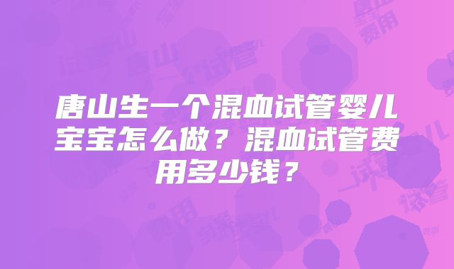 唐山生一个混血试管婴儿宝宝怎么做？混血试管费用多少钱？