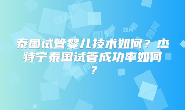 泰国试管婴儿技术如何？杰特宁泰国试管成功率如何？