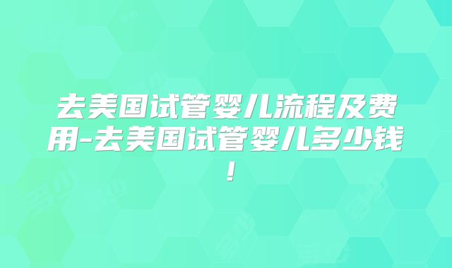 去美国试管婴儿流程及费用-去美国试管婴儿多少钱！