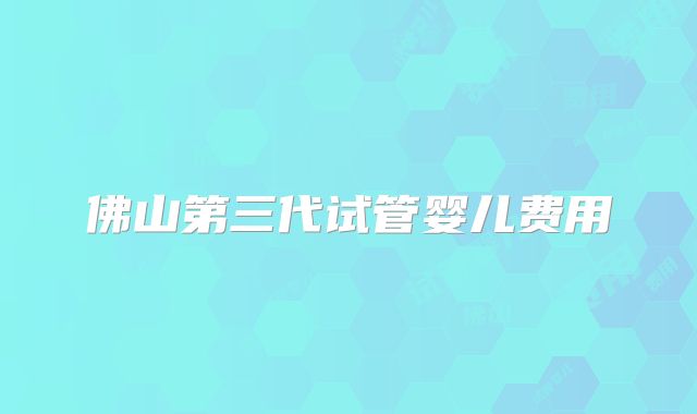 佛山第三代试管婴儿费用