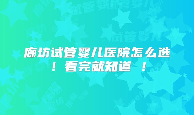 廊坊试管婴儿医院怎么选！看完就知道 ！