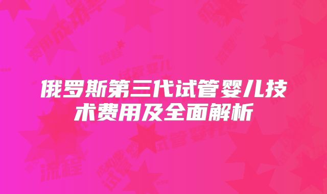 俄罗斯第三代试管婴儿技术费用及全面解析
