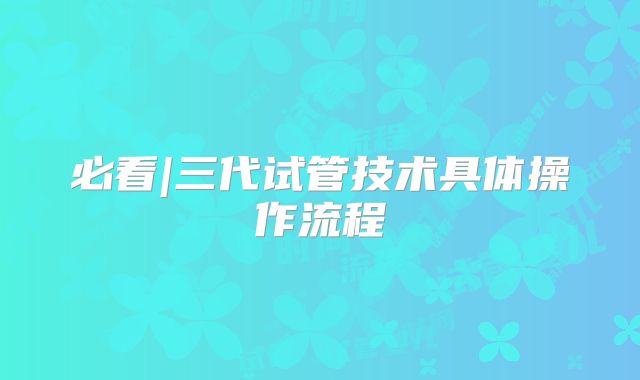 必看|三代试管技术具体操作流程