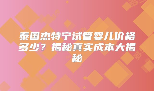 泰国杰特宁试管婴儿价格多少？揭秘真实成本大揭秘