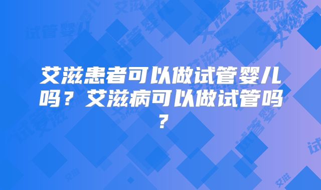 艾滋患者可以做试管婴儿吗?艾滋病可以做试管吗?