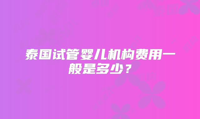 泰国试管婴儿机构费用一般是多少？