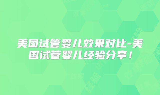 美国试管婴儿效果对比-美国试管婴儿经验分享！