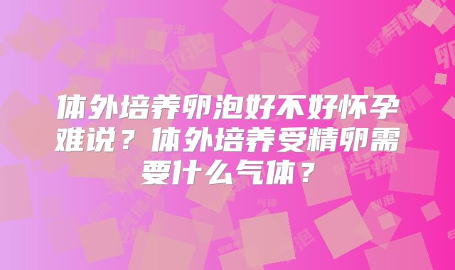 体外培养卵泡好不好怀孕难说？体外培养受精卵需要什么气体？