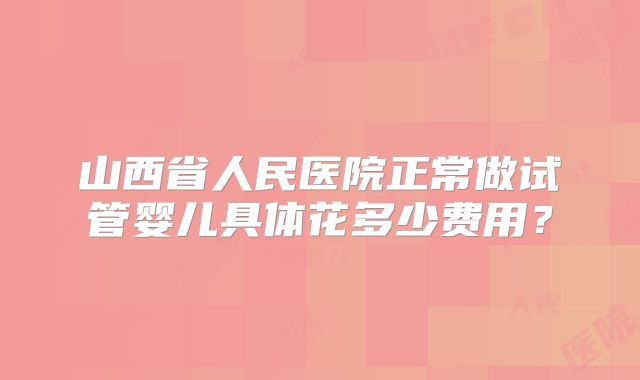 山西省人民医院正常做试管婴儿具体花多少费用？