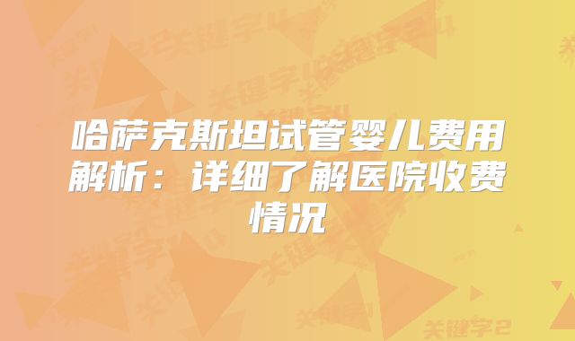 哈萨克斯坦试管婴儿费用解析:详细了解医院收费情况