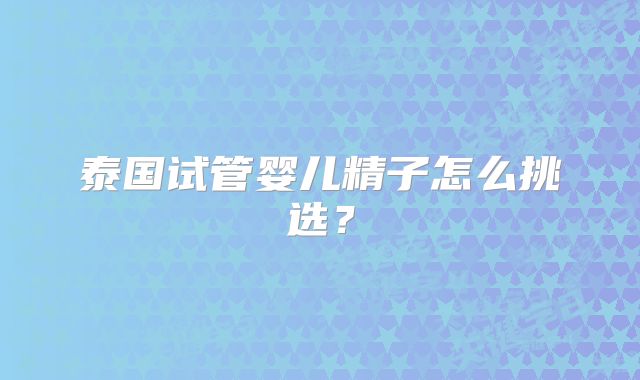 泰国试管婴儿精子怎么挑选？
