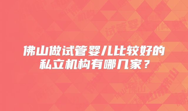 佛山做试管婴儿比较好的私立机构有哪几家?
