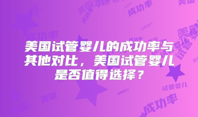 美国试管婴儿的成功率与其他对比，美国试管婴儿是否值得选择？