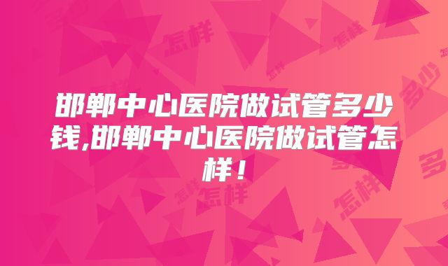 邯郸中心医院做试管多少钱,邯郸中心医院做试管怎样！