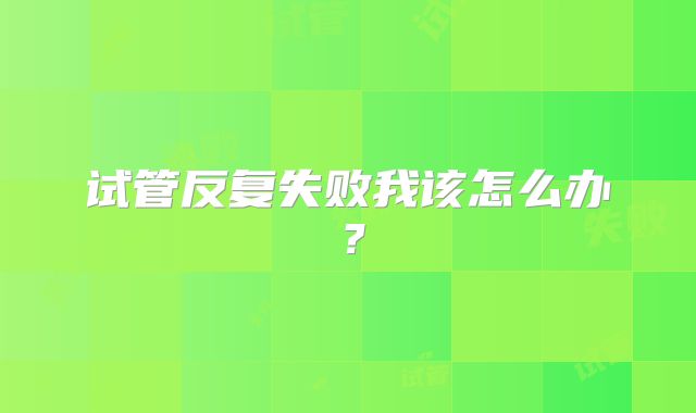 试管反复失败我该怎么办？
