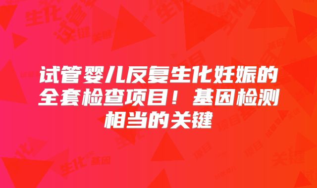 试管婴儿反复生化妊娠的全套检查项目！基因检测相当的关键