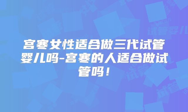 宫寒女性适合做三代试管婴儿吗-宫寒的人适合做试管吗！