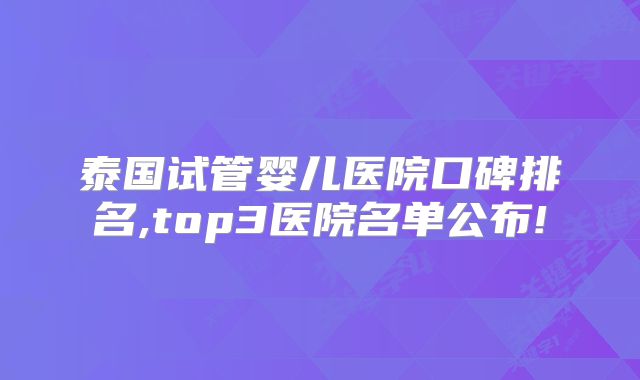 泰国试管婴儿医院口碑排名,top3医院名单公布!