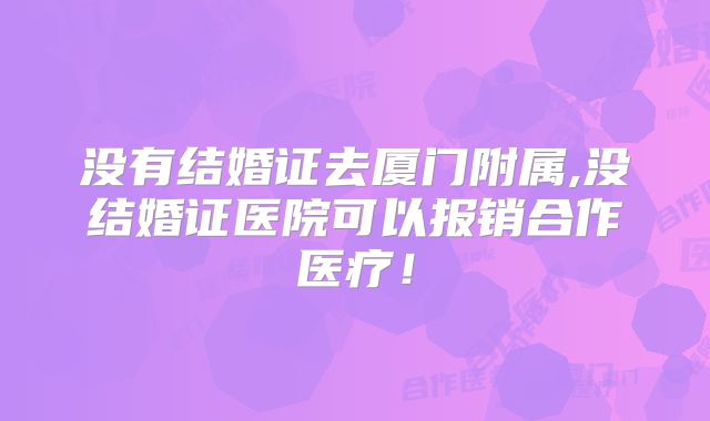没有结婚证去厦门附属,没结婚证医院可以报销合作医疗!