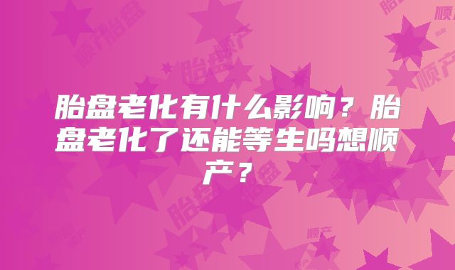 胎盘老化有什么影响？胎盘老化了还能等生吗想顺产？
