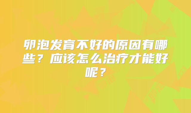 卵泡发育不好的原因有哪些？应该怎么治疗才能好呢？