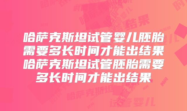 哈萨克斯坦试管婴儿胚胎需要多长时间才能出结果哈萨克斯坦试管胚胎需要多长时间才能出结果