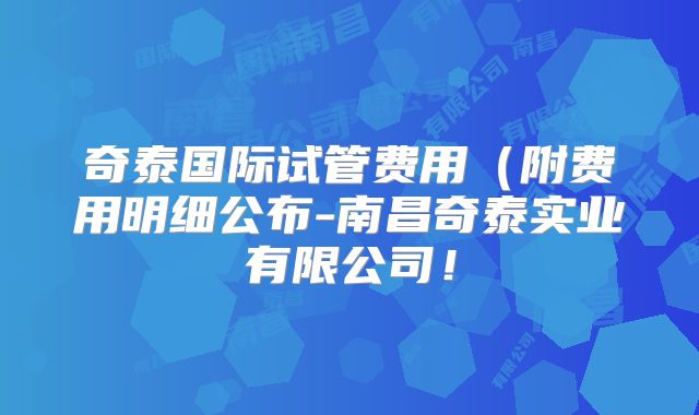 奇泰国际试管费用（附费用明细公布-南昌奇泰实业有限公司！
