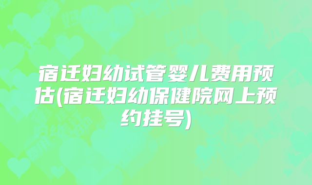 宿迁妇幼试管婴儿费用预估(宿迁妇幼保健院网上预约挂号)