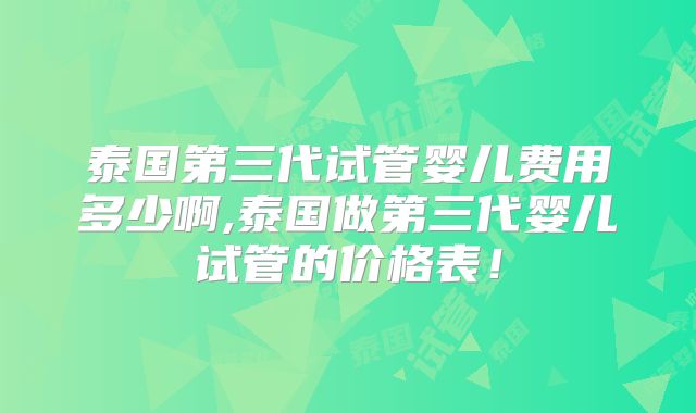 泰国第三代试管婴儿费用多少啊,泰国做第三代婴儿试管的价格表！