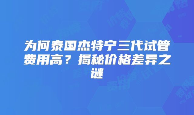 为何泰国杰特宁三代试管费用高？揭秘价格差异之谜