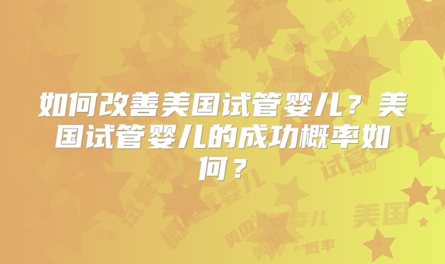 如何改善美国试管婴儿？美国试管婴儿的成功概率如何？