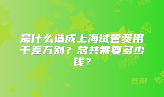是什么造成上海试管费用千差万别？总共需要多少钱？