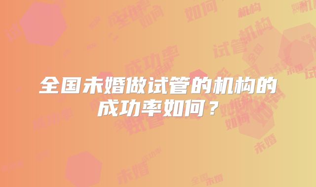 全国未婚做试管的机构的成功率如何?