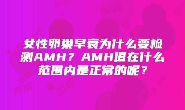 女性卵巢早衰为什么要检测AMH？AMH值在什么范围内是正常的呢？