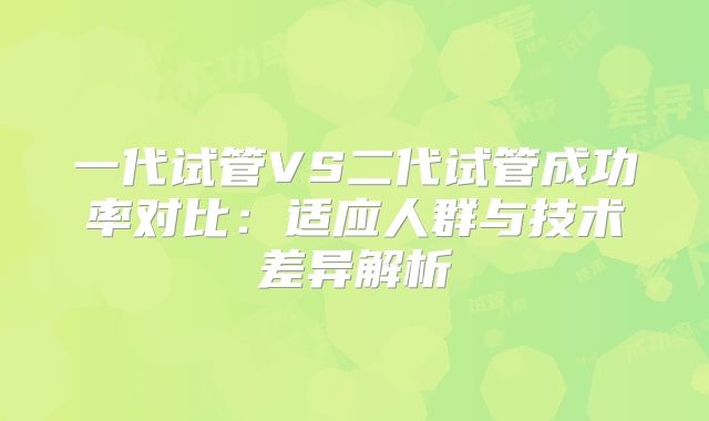 一代试管VS二代试管成功率对比：适应人群与技术差异解析
