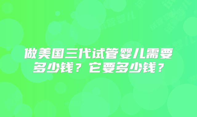 做美国三代试管婴儿需要多少钱?它要多少钱?