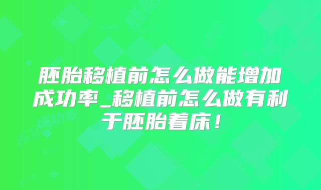 胚胎移植前怎么做能增加成功率_移植前怎么做有利于胚胎着床！