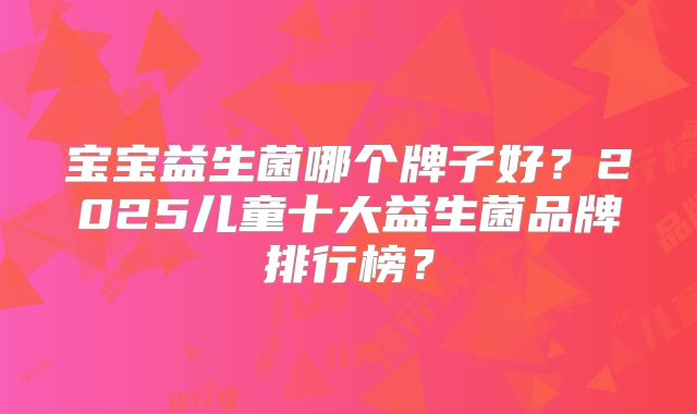 宝宝益生菌哪个牌子好？2025儿童十大益生菌品牌排行榜？