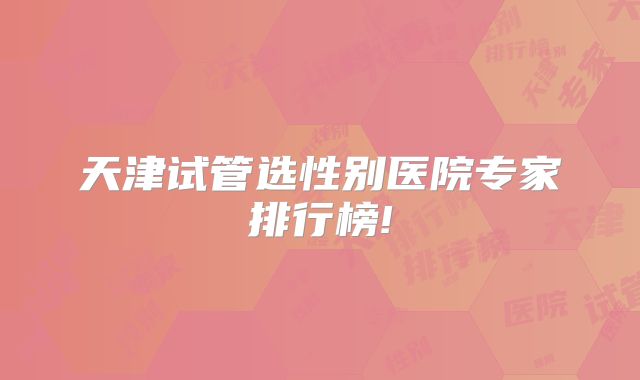 天津试管选性别医院专家排行榜!