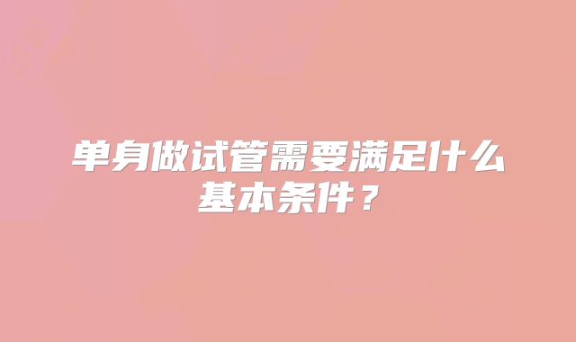 单身做试管需要满足什么基本条件？