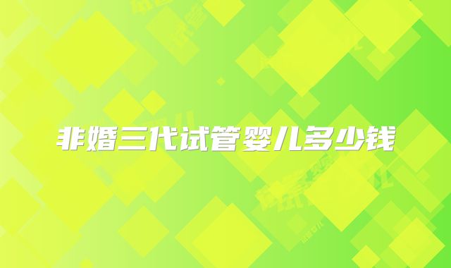 非婚三代试管婴儿多少钱