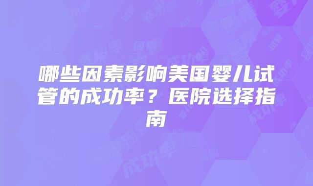 哪些因素影响美国婴儿试管的成功率？医院选择指南