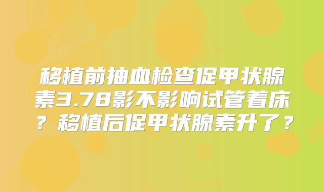 移植前抽血检查促甲状腺素3.78影不影响试管着床？移植后促甲状腺素升了？
