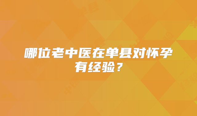 哪位老中医在单县对怀孕有经验?